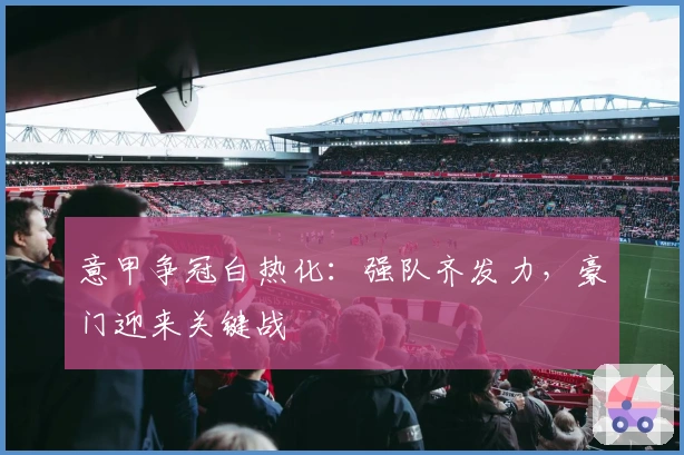 意甲争冠白热化：强队齐发力，豪门迎来关键战