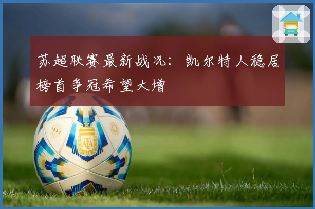 苏超联赛最新战况：凯尔特人稳居榜首争冠希望大增