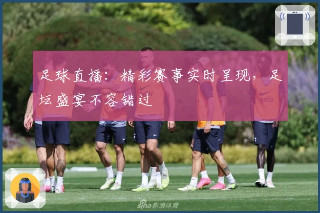 足球直播：精彩赛事实时呈现，足坛盛宴不容错过