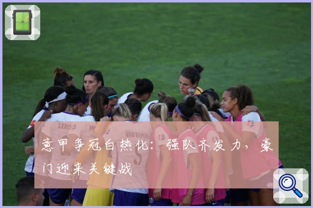 意甲争冠白热化：强队齐发力，豪门迎来关键战