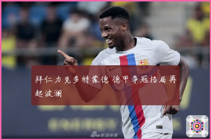 拜仁力克多特蒙德 德甲争冠格局再起波澜