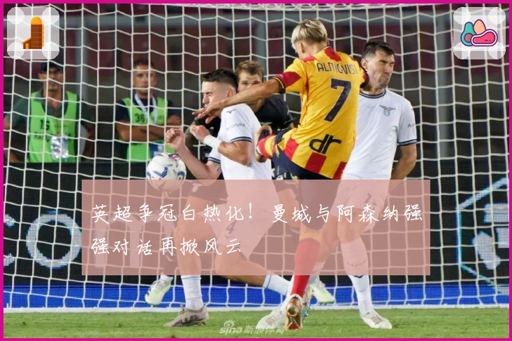 英超争冠白热化！曼城与阿森纳强强对话再掀风云