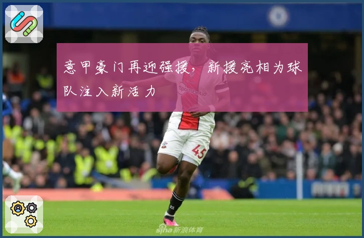 意甲豪门再迎强援，新援亮相为球队注入新活力