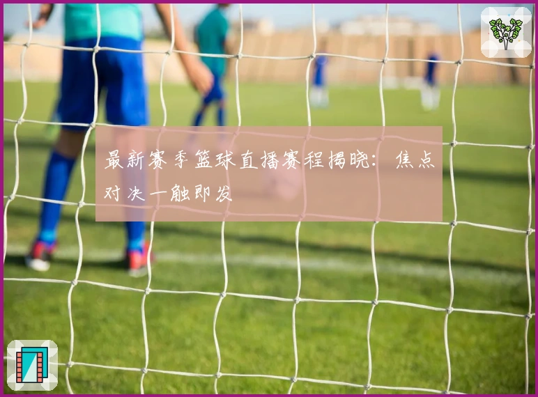 最新赛季篮球直播赛程揭晓：焦点对决一触即发