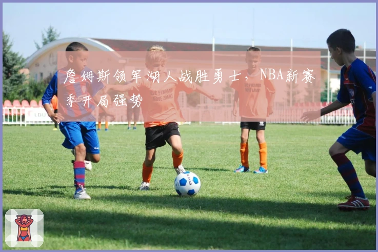 詹姆斯领军湖人战胜勇士，NBA新赛季开局强势