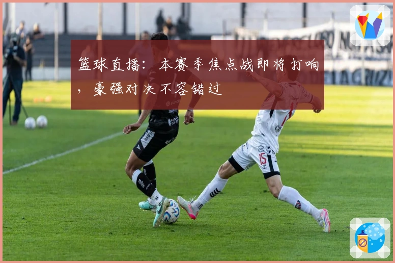 篮球直播：本赛季焦点战即将打响，豪强对决不容错过