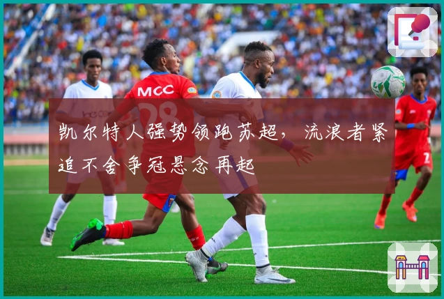 凯尔特人强势领跑苏超，流浪者紧追不舍争冠悬念再起