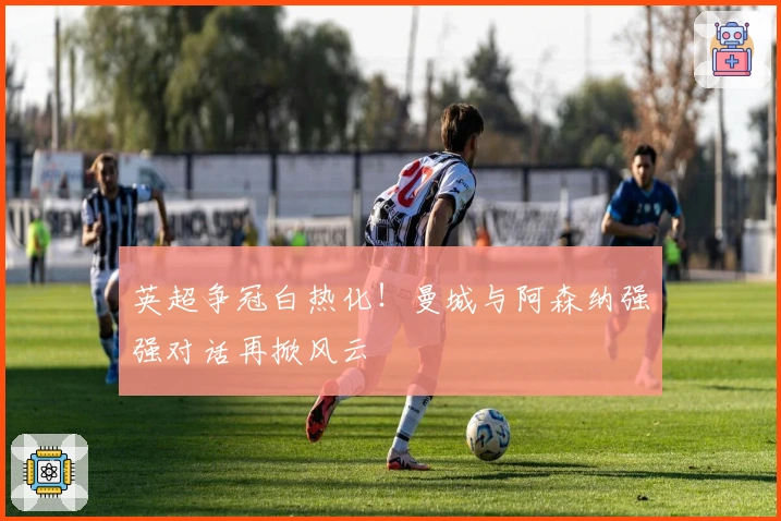 英超争冠白热化！曼城与阿森纳强强对话再掀风云