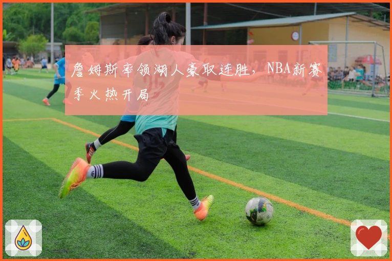 詹姆斯率领湖人豪取连胜，NBA新赛季火热开局