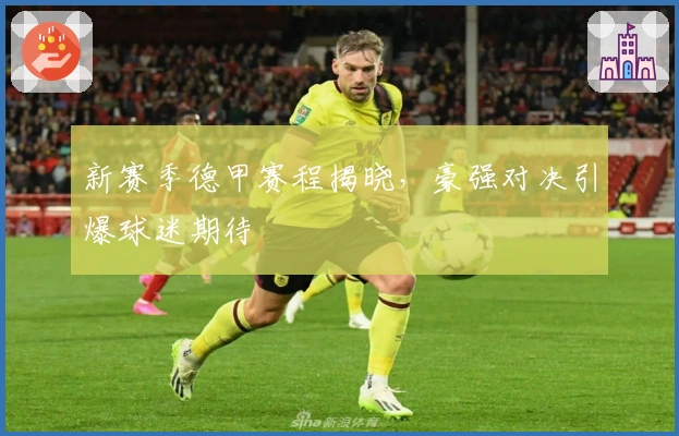 新赛季德甲赛程揭晓，豪强对决引爆球迷期待