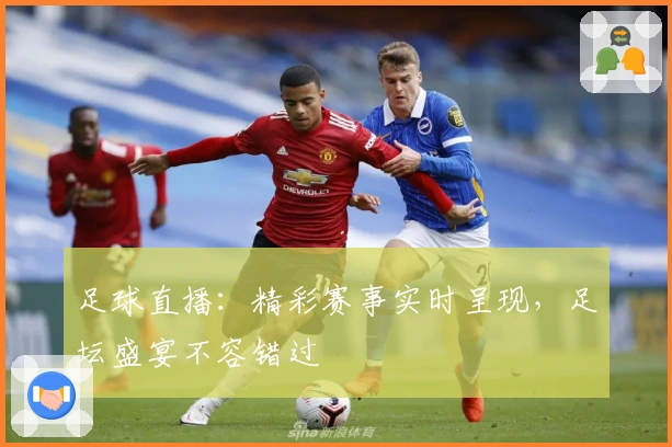 足球直播：精彩赛事实时呈现，足坛盛宴不容错过