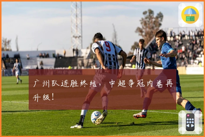 广州队连胜终结，中超争冠内卷再升级！