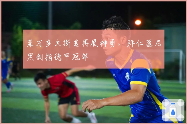 莱万多夫斯基再展神勇，拜仁慕尼黑剑指德甲冠军