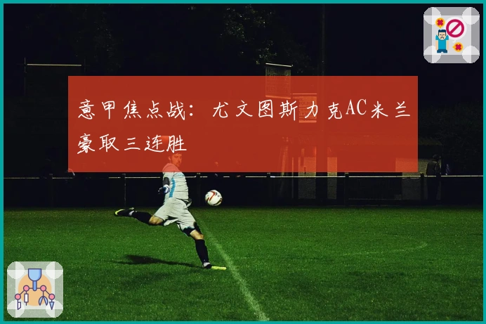 意甲焦点战：尤文图斯力克AC米兰豪取三连胜