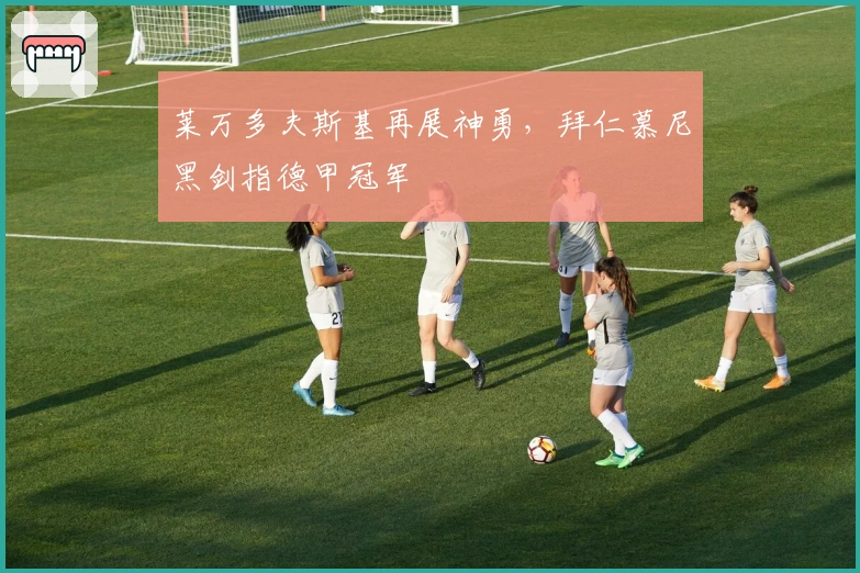 莱万多夫斯基再展神勇，拜仁慕尼黑剑指德甲冠军