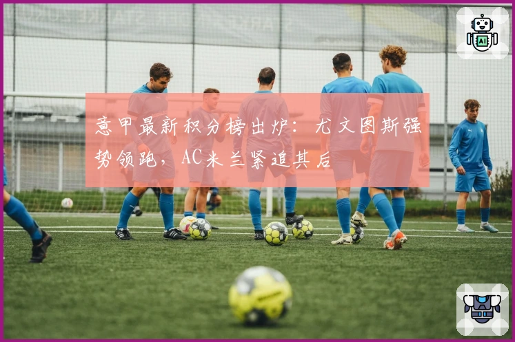意甲最新积分榜出炉：尤文图斯强势领跑，AC米兰紧追其后