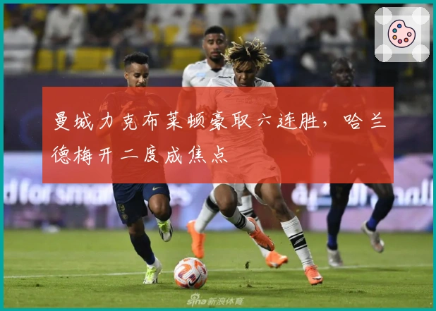 曼城力克布莱顿豪取六连胜，哈兰德梅开二度成焦点