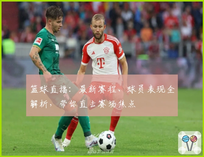 篮球直播：最新赛程、球员表现全解析，带你直击赛场焦点