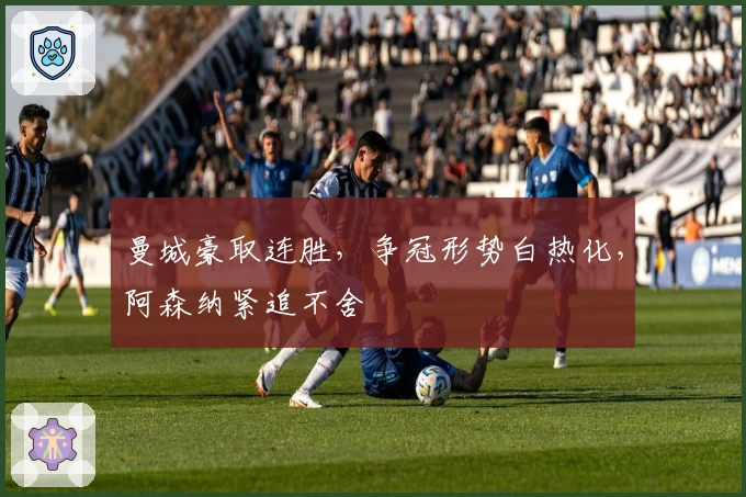 曼城豪取连胜，争冠形势白热化，阿森纳紧追不舍