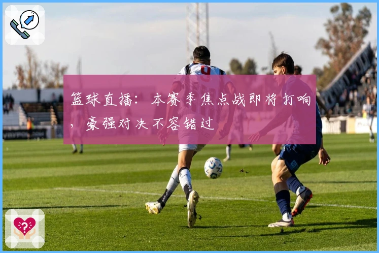 篮球直播：本赛季焦点战即将打响，豪强对决不容错过