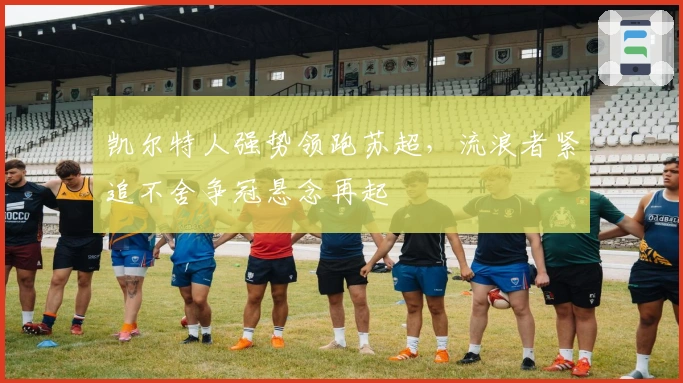 凯尔特人强势领跑苏超,流浪者紧追不舍争冠悬念再起