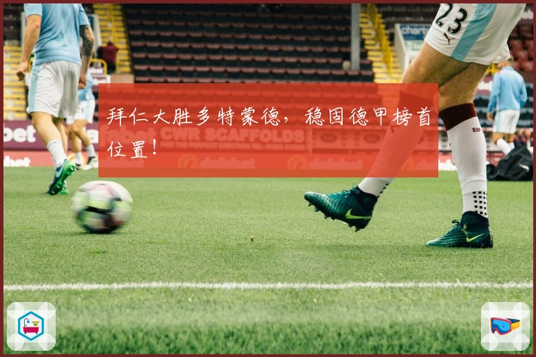 拜仁大胜多特蒙德,稳固德甲榜首位置!