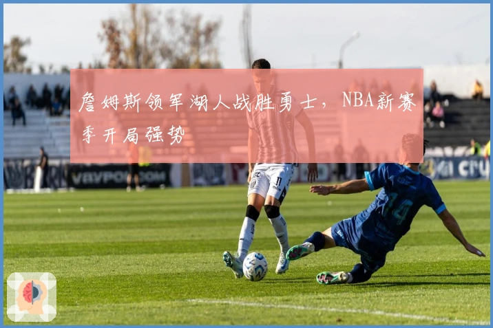 詹姆斯领军湖人战胜勇士，NBA新赛季开局强势